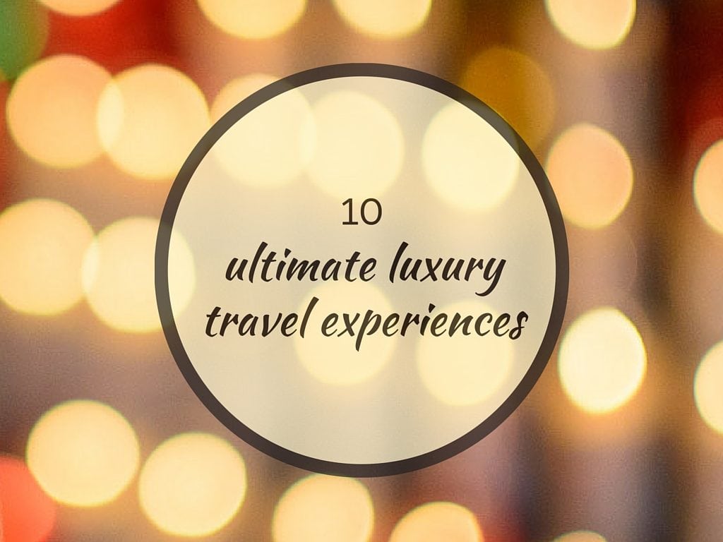 Our 10 Ultimate Luxury Travel Experiences! The Whole World Is A